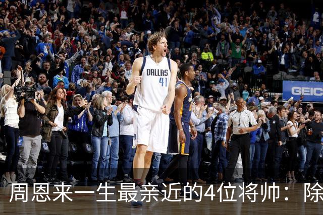 周恩来一生最亲近的4位将帅：除了朱德、陈毅，另外两位是谁？