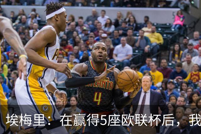 埃梅里：在赢得5座欧联杯后，我渴望争夺欧冠冠军