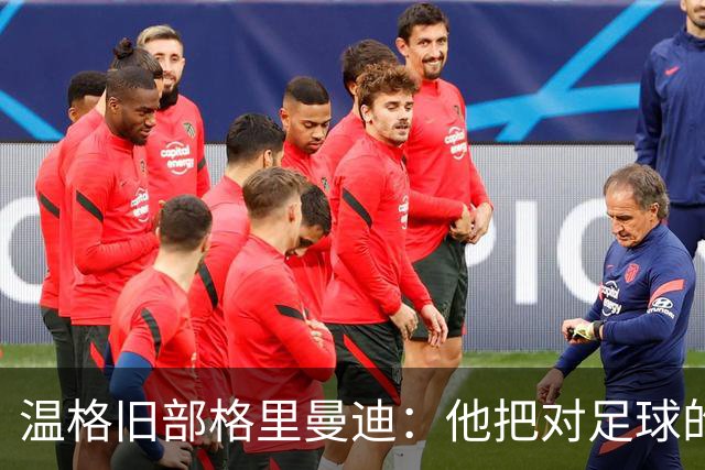 温格旧部格里曼迪：他把对足球的狂热传给了我