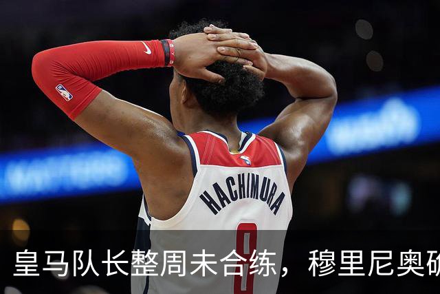 皇马队长整周未合练，穆里尼奥确认他不会首发
