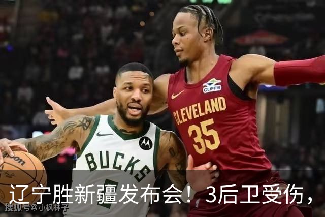 辽宁胜新疆发布会！3后卫受伤，乌戈力挺2将，付豪强调团结和磨合